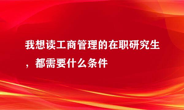 我想读工商管理的在职研究生，都需要什么条件