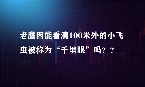 老鹰因能看清100米外的小飞虫被称为“千里眼”吗？？