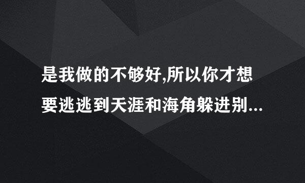 是我做的不够好,所以你才想要逃逃到天涯和海角躲进别人的怀抱是什么歌的歌词