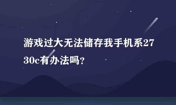 游戏过大无法储存我手机系2730c有办法吗？