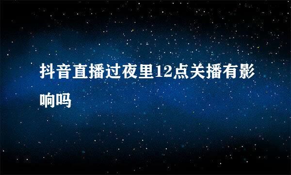 抖音直播过夜里12点关播有影响吗