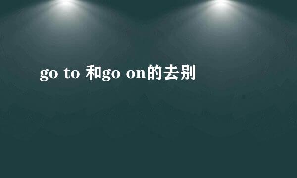 go to 和go on的去别