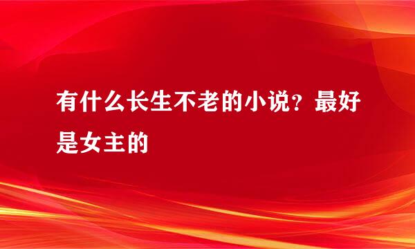 有什么长生不老的小说？最好是女主的