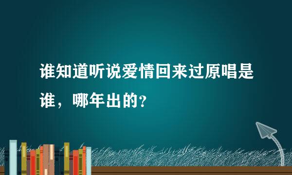 谁知道听说爱情回来过原唱是谁，哪年出的？