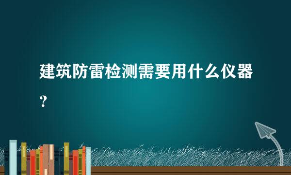 建筑防雷检测需要用什么仪器？