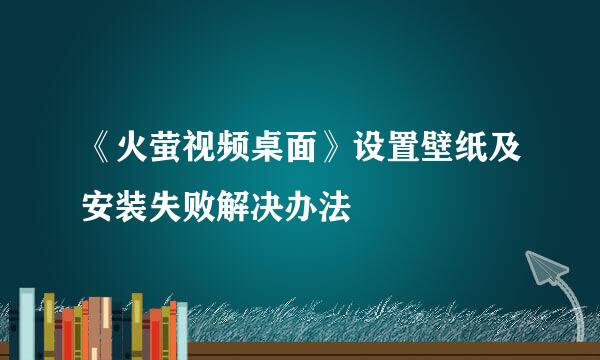 《火萤视频桌面》设置壁纸及安装失败解决办法