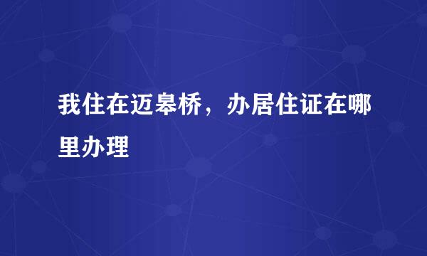 我住在迈皋桥，办居住证在哪里办理