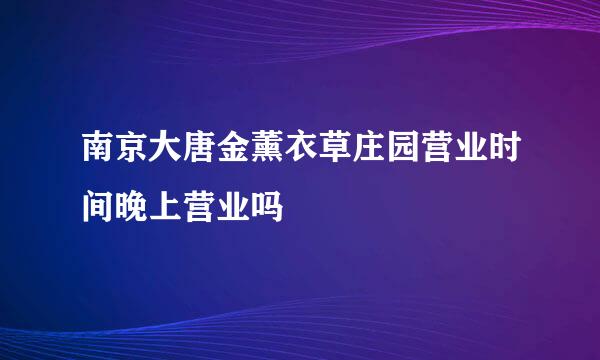 南京大唐金薰衣草庄园营业时间晚上营业吗