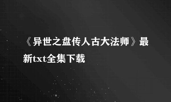 《异世之盘传人古大法师》最新txt全集下载