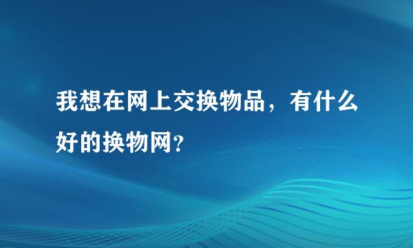 我想在网上交换物品，有什么好的换物网？