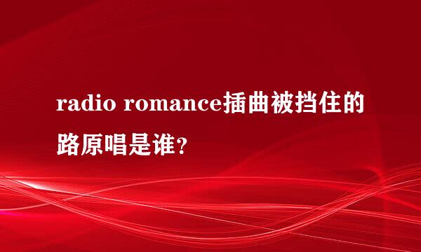 radio romance插曲被挡住的路原唱是谁？