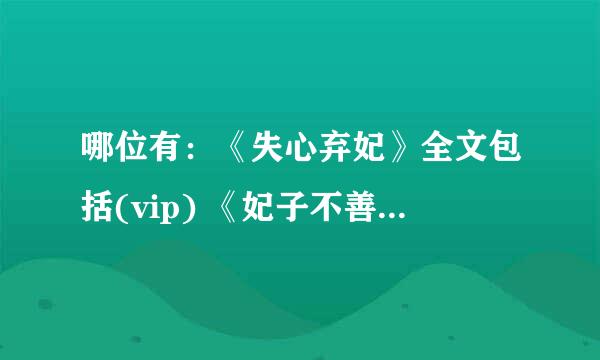 哪位有：《失心弃妃》全文包括(vip) 《妃子不善》全文包括(vip)