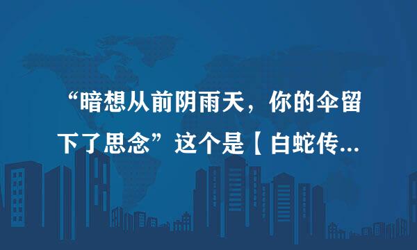 “暗想从前阴雨天，你的伞留下了思念”这个是【白蛇传】的片尾曲什么的，有人知道这个是什么歌吗？