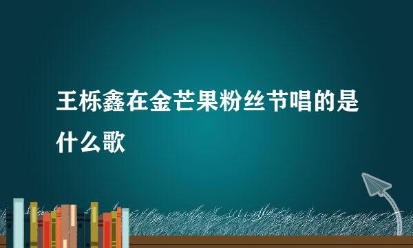 王栎鑫在金芒果粉丝节唱的是什么歌