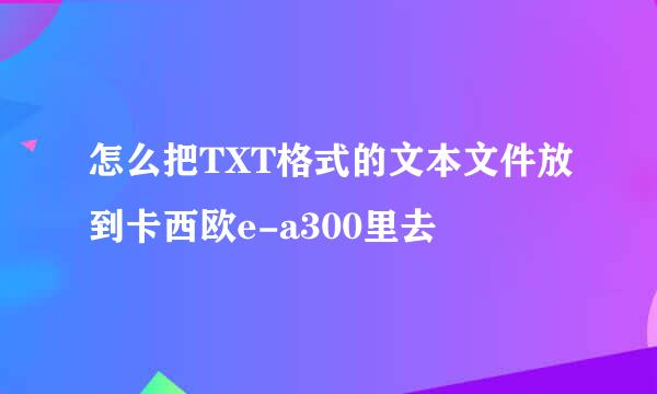 怎么把TXT格式的文本文件放到卡西欧e-a300里去