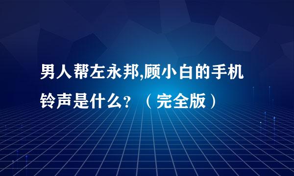 男人帮左永邦,顾小白的手机铃声是什么？（完全版）