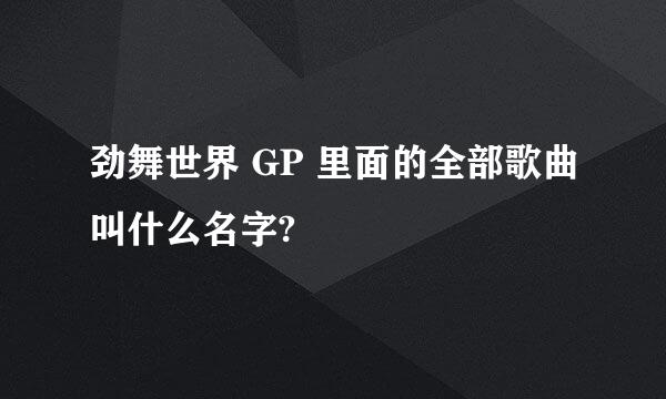 劲舞世界 GP 里面的全部歌曲叫什么名字?