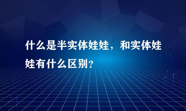 什么是半实体娃娃，和实体娃娃有什么区别？