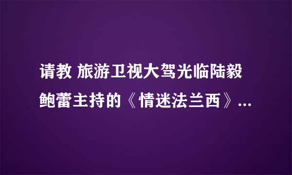 请教 旅游卫视大驾光临陆毅鲍蕾主持的《情迷法兰西》 中的一首法语歌