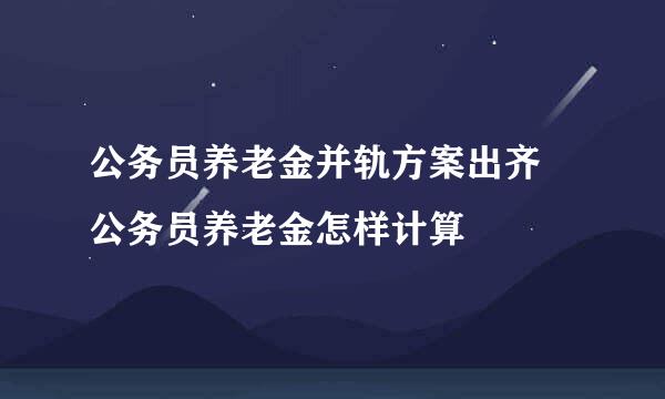 公务员养老金并轨方案出齐 公务员养老金怎样计算