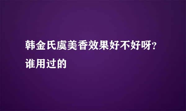 韩金氏虞美香效果好不好呀？谁用过的