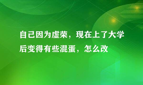 自己因为虚荣，现在上了大学后变得有些混蛋，怎么改