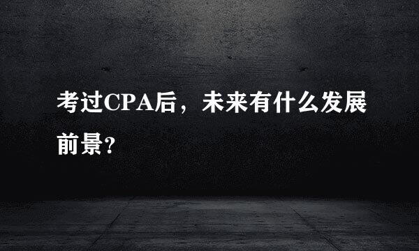 考过CPA后，未来有什么发展前景？