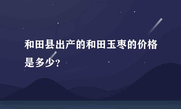 和田县出产的和田玉枣的价格是多少？