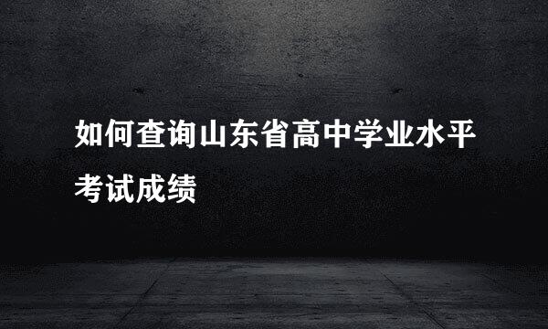 如何查询山东省高中学业水平考试成绩