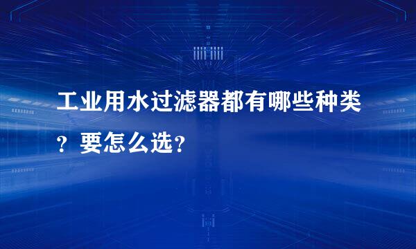 工业用水过滤器都有哪些种类？要怎么选？