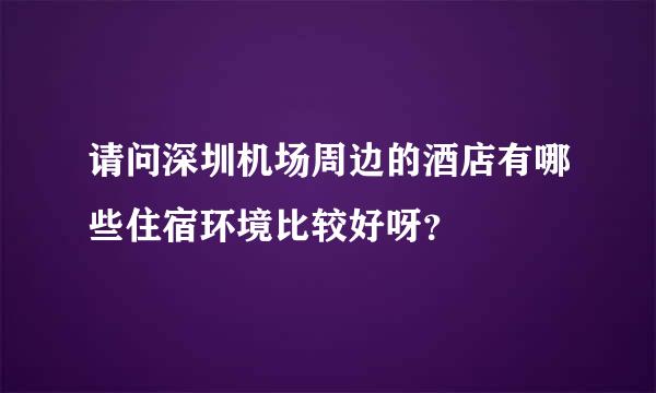 请问深圳机场周边的酒店有哪些住宿环境比较好呀？