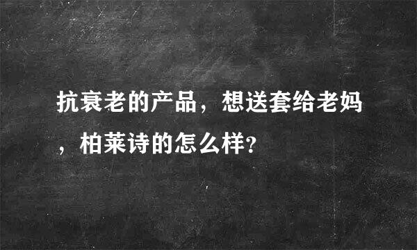 抗衰老的产品，想送套给老妈，柏莱诗的怎么样？