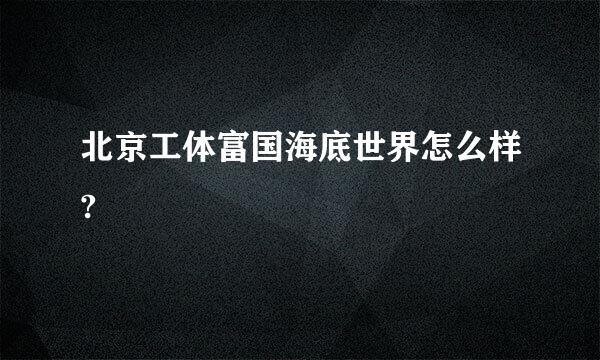 北京工体富国海底世界怎么样?