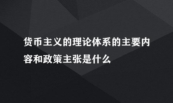 货币主义的理论体系的主要内容和政策主张是什么