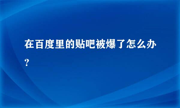 在百度里的贴吧被爆了怎么办？