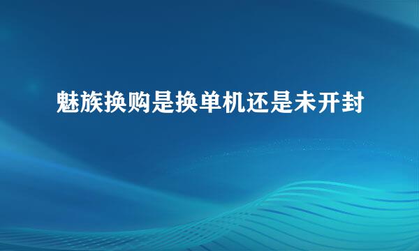 魅族换购是换单机还是未开封