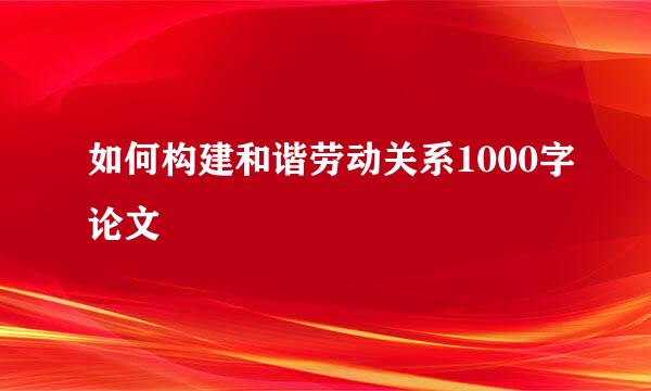 如何构建和谐劳动关系1000字论文