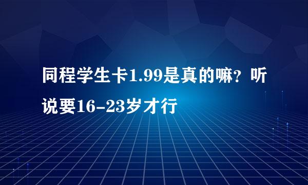 同程学生卡1.99是真的嘛？听说要16-23岁才行