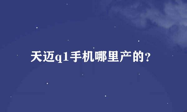 天迈q1手机哪里产的？