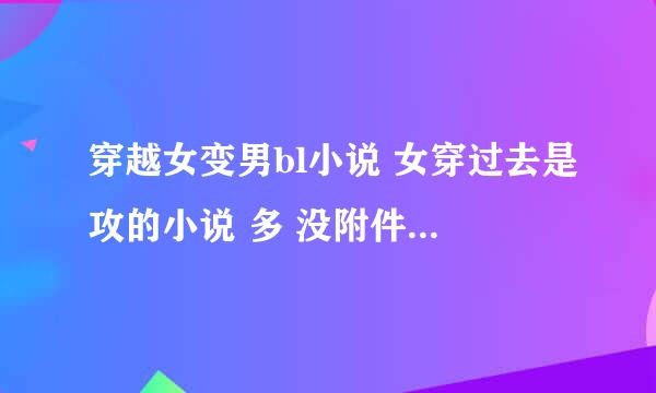 穿越女变男bl小说 女穿过去是攻的小说 多 没附件也行 只要多就行 要攻的 最好是专一文