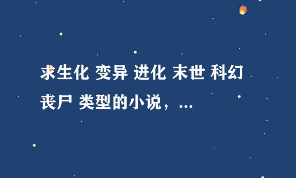 求生化 变异 进化 末世 科幻 丧尸 类型的小说，中长篇最好，不要生化危机，谢谢！