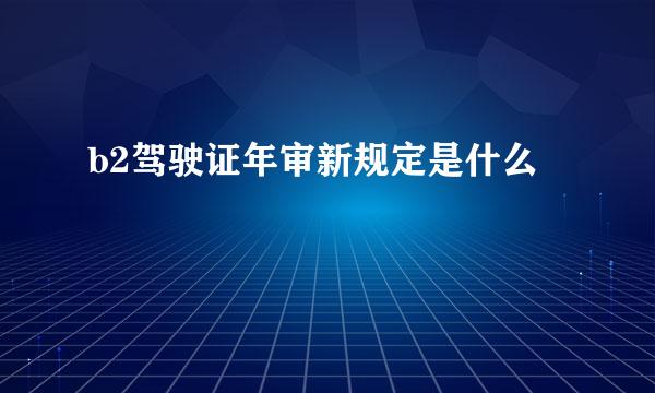 b2驾驶证年审新规定是什么