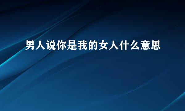 男人说你是我的女人什么意思