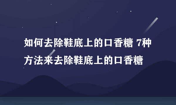 如何去除鞋底上的口香糖 7种方法来去除鞋底上的口香糖