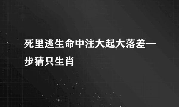 死里逃生命中注大起大落差—步猜只生肖