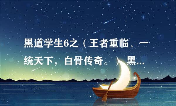 黑道学生6之（王者重临、一统天下，白骨传奇。） 黑道学生7之天门哼哼TxT版的谁有？最好是完整版的