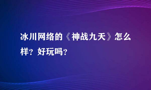 冰川网络的《神战九天》怎么样？好玩吗？