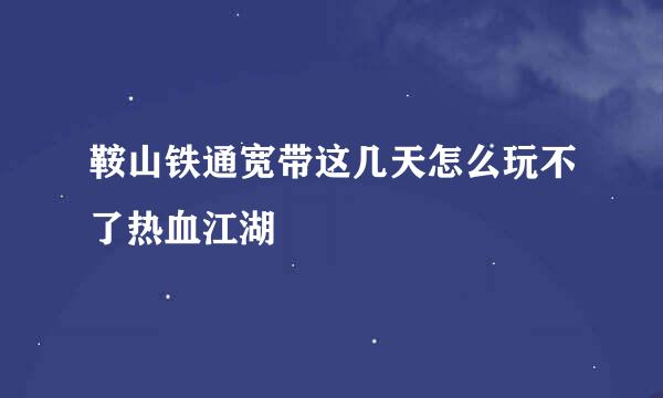 鞍山铁通宽带这几天怎么玩不了热血江湖