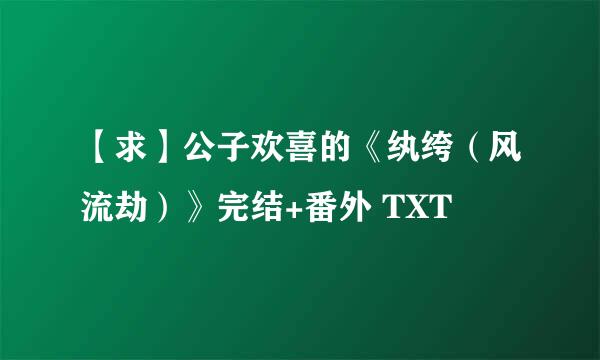 【求】公子欢喜的《纨绔（风流劫）》完结+番外 TXT