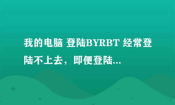 我的电脑 登陆BYRBT 经常登陆不上去，即便登陆了，也只能登陆首页，首页的各种链接打开不了？